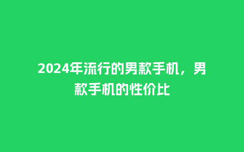 2024年流行的男款手机，男款手机的性价比_https://www.kushangpin.com_服装百科_第1张