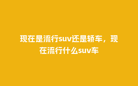 现在是流行suv还是轿车,现在流行什么suv车_服装百科_第1张_酷尚品 现在是流行suv还是轿车,现在流行什么suv车_https://www.kushangpin.com_服装百科_第1张