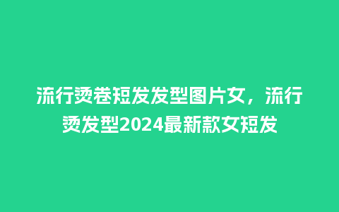 流行烫卷短发发型图片女,流行烫发型2024最新款女短发_服装百科_第1张_酷尚品 流行烫卷短发发型图片女,流行烫发型2024最新款女短发_https://www.kushangpin.com_服装百科_第1张