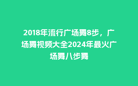 2018年流行广场舞8步,广场舞视频大全2024年最火广场舞八步舞_服装百科_第1张_酷尚品 2018年流行广场舞8步,广场舞视频大全2024年最火广场舞八步舞_https://www.kushangpin.com_服装百科_第1张