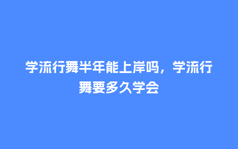 学流行舞半年能上岸吗,学流行舞要多久学会_服装百科_第1张_酷尚品 学流行舞半年能上岸吗,学流行舞要多久学会_https://www.kushangpin.com_服装百科_第1张