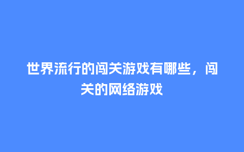 世界流行的闯关游戏有哪些,闯关的网络游戏_服装百科_第1张_酷尚品 世界流行的闯关游戏有哪些,闯关的网络游戏_https://www.kushangpin.com_服装百科_第1张