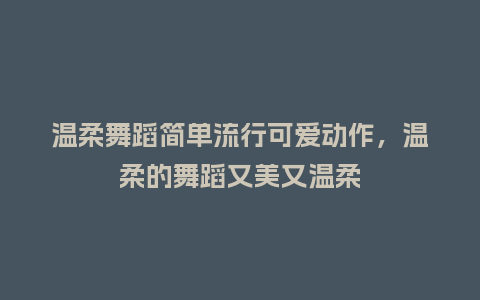 温柔舞蹈简单流行可爱动作,温柔的舞蹈又美又温柔_服装百科_第1张_酷尚品 温柔舞蹈简单流行可爱动作,温柔的舞蹈又美又温柔_https://www.kushangpin.com_服装百科_第1张