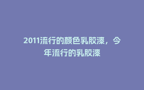 2011流行的颜色乳胶漆,今年流行的乳胶漆_服装百科_第1张_酷尚品 2011流行的颜色乳胶漆,今年流行的乳胶漆_https://www.kushangpin.com_服装百科_第1张