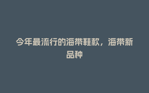 今年最流行的海带鞋款,海带新品种_服装百科_第1张_酷尚品 今年最流行的海带鞋款,海带新品种_https://www.kushangpin.com_服装百科_第1张