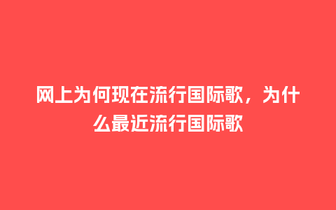 网上为何现在流行国际歌,为什么最近流行国际歌_服装百科_第1张_酷尚品 网上为何现在流行国际歌,为什么最近流行国际歌_https://www.kushangpin.com_服装百科_第1张