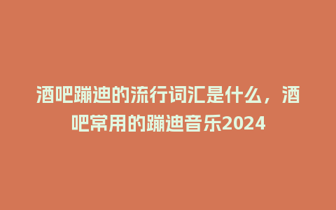 酒吧蹦迪的流行词汇是什么,酒吧常用的蹦迪音乐2024_服装百科_第1张_酷尚品 酒吧蹦迪的流行词汇是什么,酒吧常用的蹦迪音乐2024_https://www.kushangpin.com_服装百科_第1张
