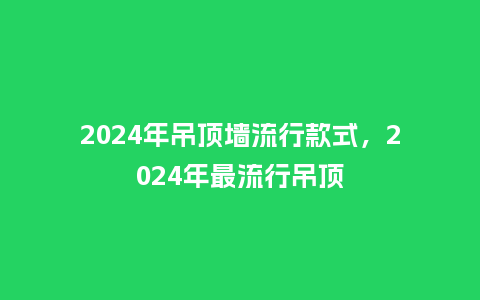 2024年吊顶墙流行款式,2024年最流行吊顶_服装百科_第1张_酷尚品 2024年吊顶墙流行款式,2024年最流行吊顶_https://www.kushangpin.com_服装百科_第1张