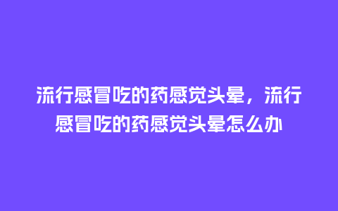 流行感冒吃的药感觉头晕,流行感冒吃的药感觉头晕怎么办_服装百科_第1张_酷尚品 流行感冒吃的药感觉头晕,流行感冒吃的药感觉头晕怎么办_https://www.kushangpin.com_服装百科_第1张