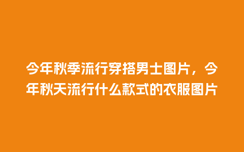 今年秋季流行穿搭男士图片,今年秋天流行什么款式的衣服图片_服装百科_第1张_酷尚品 今年秋季流行穿搭男士图片,今年秋天流行什么款式的衣服图片_https://www.kushangpin.com_服装百科_第1张