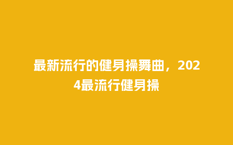 最新流行的健身操舞曲,2024最流行健身操_服装百科_第1张_酷尚品 最新流行的健身操舞曲,2024最流行健身操_https://www.kushangpin.com_服装百科_第1张