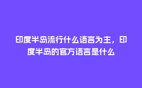 印度半岛流行什么语言为主,印度半岛的官方语言是什么_服装百科_第1张_酷尚品 印度半岛流行什么语言为主,印度半岛的官方语言是什么_https://www.kushangpin.com_服装百科_第1张
