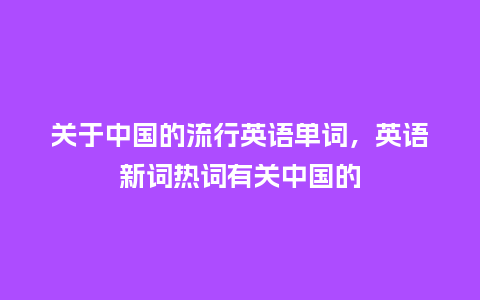 关于中国的流行英语单词,英语新词热词有关中国的_服装百科_第1张_酷尚品 关于中国的流行英语单词,英语新词热词有关中国的_https://www.kushangpin.com_服装百科_第1张