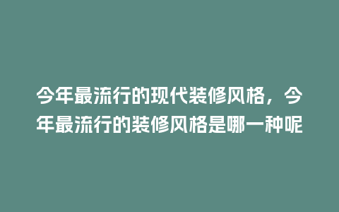 今年最流行的现代装修风格,今年最流行的装修风格是哪一种呢_服装百科_第1张_酷尚品 今年最流行的现代装修风格,今年最流行的装修风格是哪一种呢_https://www.kushangpin.com_服装百科_第1张