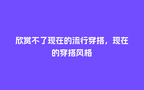 欣赏不了现在的流行穿搭,现在的穿搭风格_服装百科_第1张_酷尚品 欣赏不了现在的流行穿搭,现在的穿搭风格_https://www.kushangpin.com_服装百科_第1张