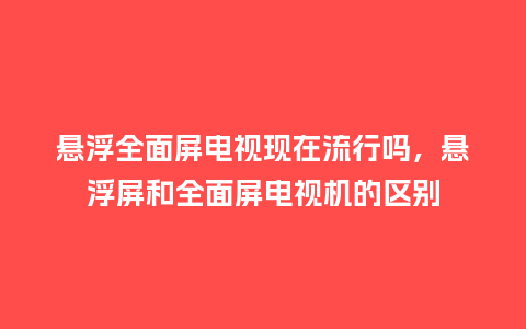 悬浮全面屏电视现在流行吗,悬浮屏和全面屏电视机的区别_服装百科_第1张_酷尚品 悬浮全面屏电视现在流行吗,悬浮屏和全面屏电视机的区别_https://www.kushangpin.com_服装百科_第1张