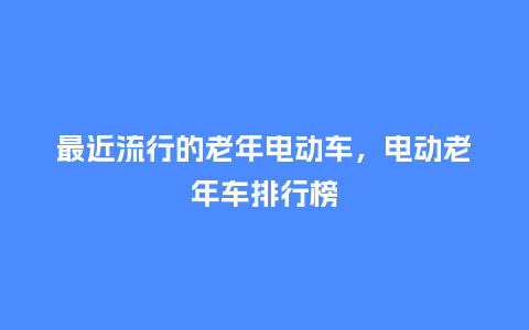 最近流行的老年电动车,电动老年车排行榜_服装百科_第1张_酷尚品 最近流行的老年电动车,电动老年车排行榜_https://www.kushangpin.com_服装百科_第1张