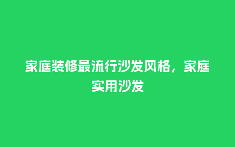 家庭装修最流行沙发风格，家庭实用沙发_https://www.kushangpin.com_服装百科_第1张