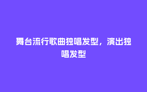 舞台流行歌曲独唱发型,演出独唱发型_服装百科_第1张_酷尚品 舞台流行歌曲独唱发型,演出独唱发型_https://www.kushangpin.com_服装百科_第1张