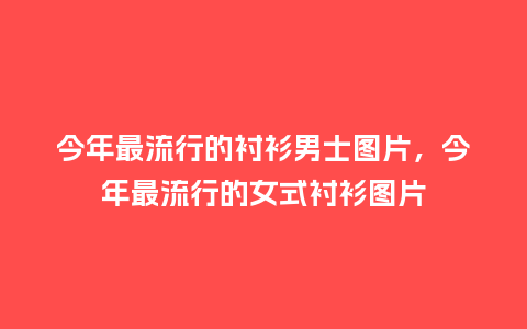 今年最流行的衬衫男士图片,今年最流行的女式衬衫图片_服装百科_第1张_酷尚品 今年最流行的衬衫男士图片,今年最流行的女式衬衫图片_https://www.kushangpin.com_服装百科_第1张