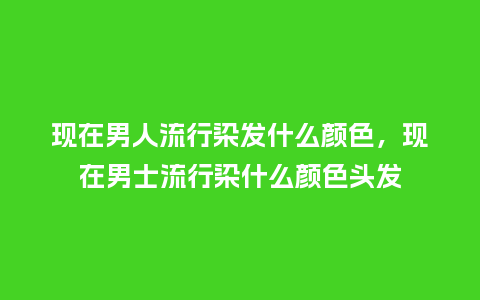 现在男人流行染发什么颜色,现在男士流行染什么颜色头发_服装百科_第1张_酷尚品 现在男人流行染发什么颜色,现在男士流行染什么颜色头发_https://www.kushangpin.com_服装百科_第1张