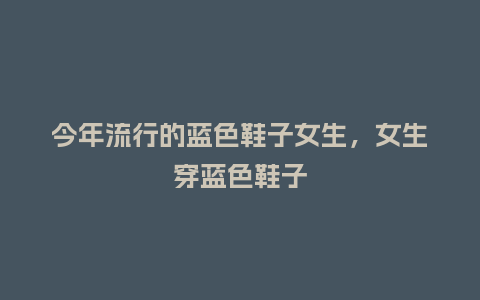 今年流行的蓝色鞋子女生,女生穿蓝色鞋子_服装百科_第1张_酷尚品 今年流行的蓝色鞋子女生,女生穿蓝色鞋子_https://www.kushangpin.com_服装百科_第1张