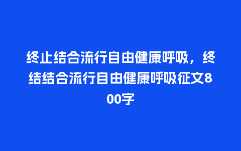 终止结合流行自由健康呼吸,终结结合流行自由健康呼吸征文800字_服装百科_第1张_酷尚品 终止结合流行自由健康呼吸,终结结合流行自由健康呼吸征文800字_https://www.kushangpin.com_服装百科_第1张