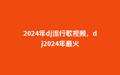2024年dj流行歌视频,dj2024年最火_服装百科_第1张_酷尚品 2024年dj流行歌视频,dj2024年最火_https://www.kushangpin.com_服装百科_第1张