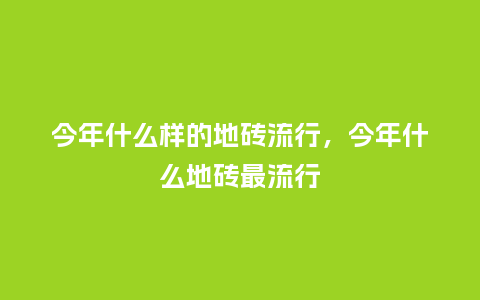 今年什么样的地砖流行,今年什么地砖最流行_服装百科_第1张_酷尚品 今年什么样的地砖流行,今年什么地砖最流行_https://www.kushangpin.com_服装百科_第1张