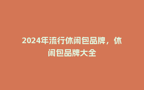 2024年流行休闲包品牌,休闲包品牌大全_服装百科_第1张_酷尚品 2024年流行休闲包品牌,休闲包品牌大全_https://www.kushangpin.com_服装百科_第1张