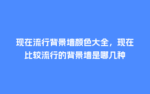 现在流行背景墙颜色大全,现在比较流行的背景墙是哪几种_服装百科_第1张_酷尚品 现在流行背景墙颜色大全,现在比较流行的背景墙是哪几种_https://www.kushangpin.com_服装百科_第1张