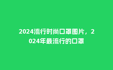2024流行时尚口罩图片,2024年最流行的口罩_服装百科_第1张_酷尚品 2024流行时尚口罩图片,2024年最流行的口罩_https://www.kushangpin.com_服装百科_第1张