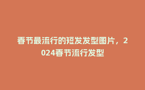 春节最流行的短发发型图片,2024春节流行发型_服装百科_第1张_酷尚品 春节最流行的短发发型图片,2024春节流行发型_https://www.kushangpin.com_服装百科_第1张