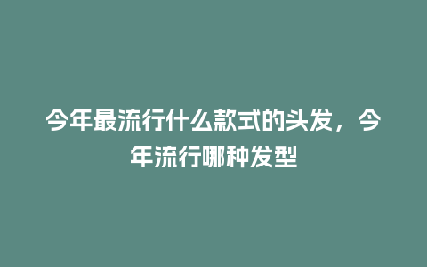今年最流行什么款式的头发,今年流行哪种发型_服装百科_第1张_酷尚品 今年最流行什么款式的头发,今年流行哪种发型_https://www.kushangpin.com_服装百科_第1张