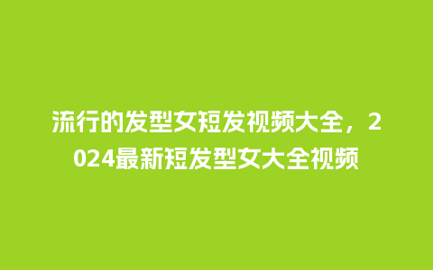 流行的发型女短发视频大全,2024最新短发型女大全视频_服装百科_第1张_酷尚品 流行的发型女短发视频大全,2024最新短发型女大全视频_https://www.kushangpin.com_服装百科_第1张