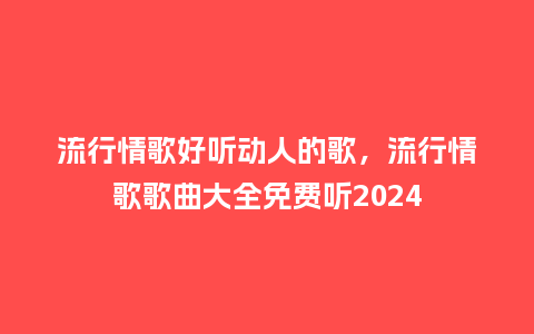流行情歌好听动人的歌,流行情歌歌曲大全免费听2024_服装百科_第1张_酷尚品 流行情歌好听动人的歌,流行情歌歌曲大全免费听2024_https://www.kushangpin.com_服装百科_第1张