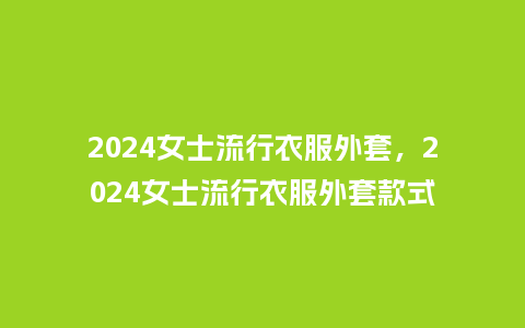 2024女士流行衣服外套,2024女士流行衣服外套款式_服装百科_第1张_酷尚品 2024女士流行衣服外套,2024女士流行衣服外套款式_https://www.kushangpin.com_服装百科_第1张