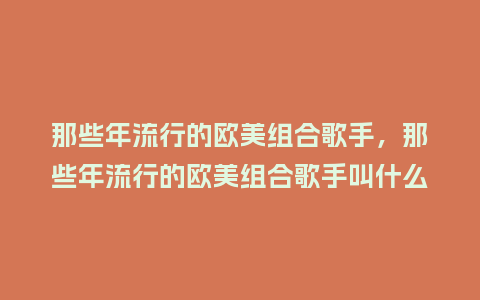 那些年流行的欧美组合歌手，那些年流行的欧美组合歌手叫什么_https://www.kushangpin.com_服装百科_第1张