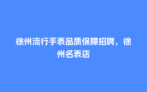 徐州流行手表品质保障招聘,徐州名表店_服装百科_第1张_酷尚品 徐州流行手表品质保障招聘,徐州名表店_https://www.kushangpin.com_服装百科_第1张