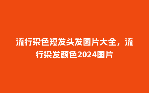 流行染色短发头发图片大全,流行染发颜色2024图片_服装百科_第1张_酷尚品 流行染色短发头发图片大全,流行染发颜色2024图片_https://www.kushangpin.com_服装百科_第1张