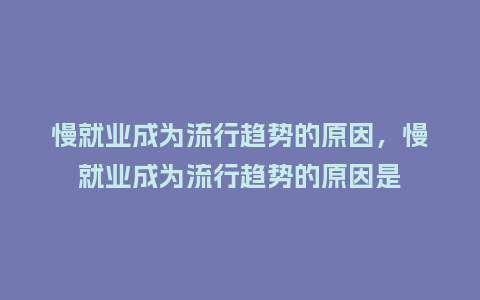 慢就业成为流行趋势的原因,慢就业成为流行趋势的原因是_服装百科_第1张_酷尚品 慢就业成为流行趋势的原因,慢就业成为流行趋势的原因是_https://www.kushangpin.com_服装百科_第1张