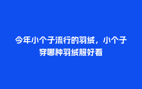 今年小个子流行的羽绒,小个子穿哪种羽绒服好看_服装百科_第1张_酷尚品 今年小个子流行的羽绒,小个子穿哪种羽绒服好看_https://www.kushangpin.com_服装百科_第1张