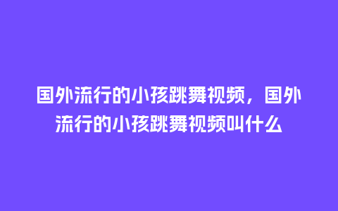 国外流行的小孩跳舞视频,国外流行的小孩跳舞视频叫什么_服装百科_第1张_酷尚品 国外流行的小孩跳舞视频,国外流行的小孩跳舞视频叫什么_https://www.kushangpin.com_服装百科_第1张