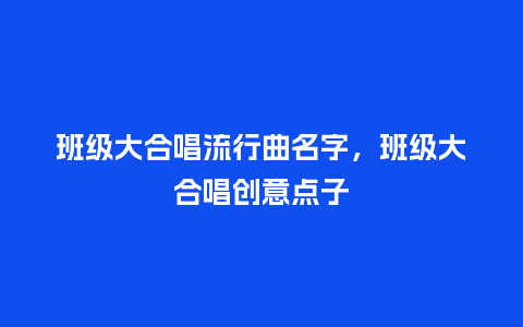 班级大合唱流行曲名字,班级大合唱创意点子_服装百科_第1张_酷尚品 班级大合唱流行曲名字,班级大合唱创意点子_https://www.kushangpin.com_服装百科_第1张