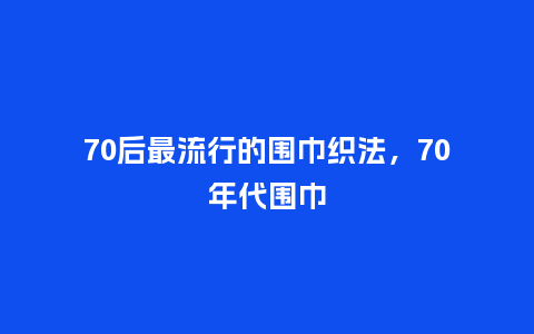 70后最流行的围巾织法,70年代围巾_服装百科_第1张_酷尚品 70后最流行的围巾织法,70年代围巾_https://www.kushangpin.com_服装百科_第1张