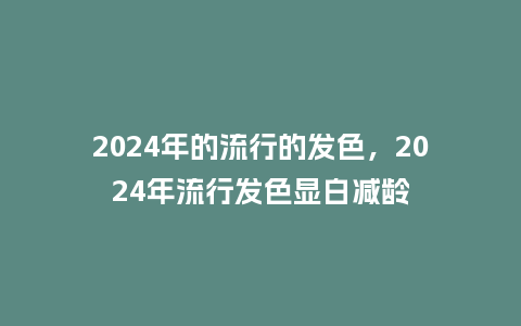2024年的流行的发色,2024年流行发色显白减龄_服装百科_第1张_酷尚品 2024年的流行的发色,2024年流行发色显白减龄_https://www.kushangpin.com_服装百科_第1张