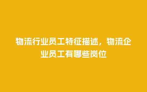 物流行业员工特征描述,物流企业员工有哪些岗位_服装百科_第1张_酷尚品 物流行业员工特征描述,物流企业员工有哪些岗位_https://www.kushangpin.com_服装百科_第1张