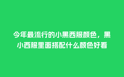 今年最流行的小黑西服颜色,黑小西服里面搭配什么颜色好看_服装百科_第1张_酷尚品 今年最流行的小黑西服颜色,黑小西服里面搭配什么颜色好看_https://www.kushangpin.com_服装百科_第1张
