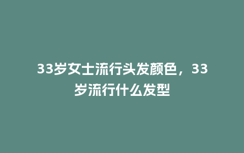33岁女士流行头发颜色,33岁流行什么发型_服装百科_第1张_酷尚品 33岁女士流行头发颜色,33岁流行什么发型_https://www.kushangpin.com_服装百科_第1张