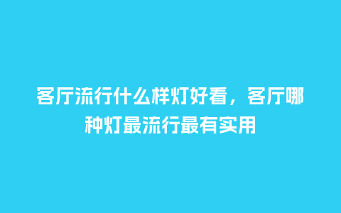 客厅流行什么样灯好看,客厅哪种灯最流行最有实用_服装百科_第1张_酷尚品 客厅流行什么样灯好看,客厅哪种灯最流行最有实用_https://www.kushangpin.com_服装百科_第1张